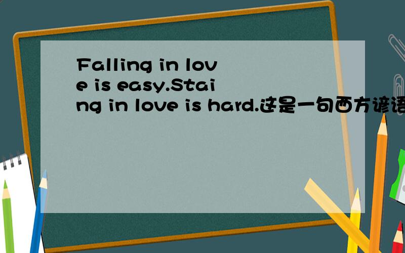 Falling in love is easy.Staing in love is hard.这是一句西方谚语!不能看字面的.