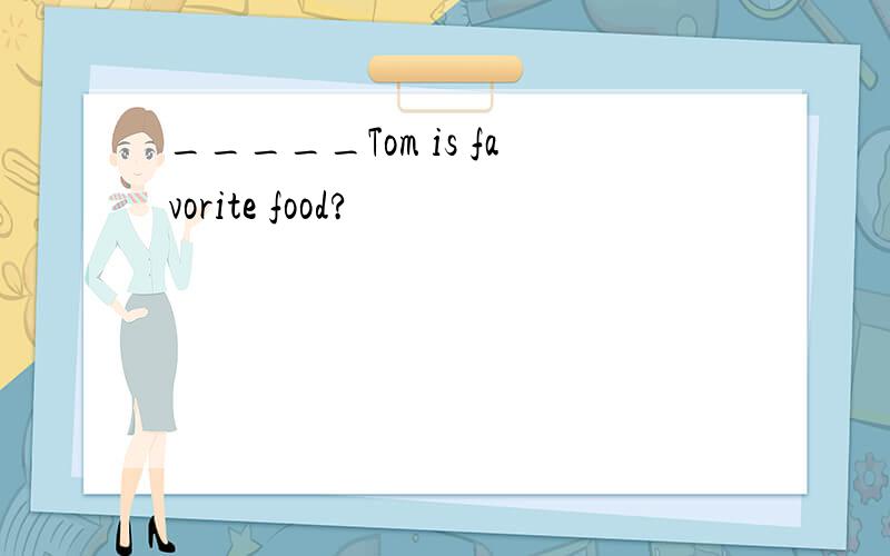 _____Tom is favorite food?