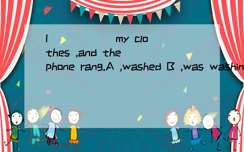 I _____ my clothes ,and the phone rang.A ,washed B ,was washing 选哪个?