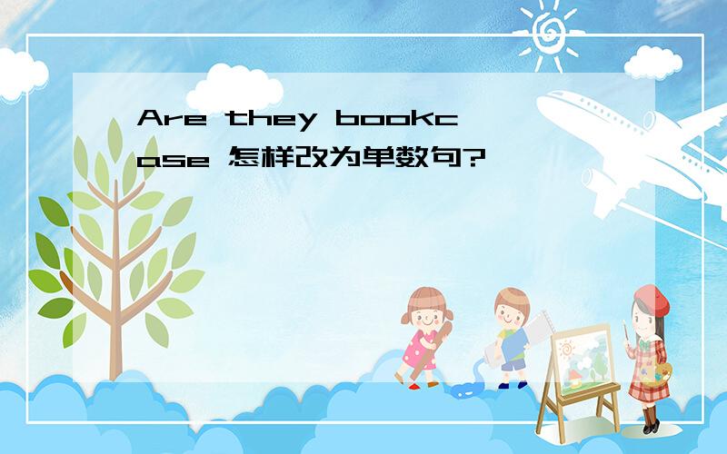 Are they bookcase 怎样改为单数句?