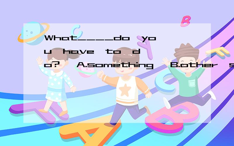 What____do  you  have  to  do?   A.something   B.other  something   C.eles  something   D.eles