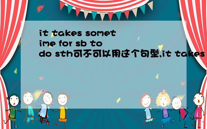 it takes sometime for sb to do sth可不可以用这个句型,it takes sb sometime to do sth