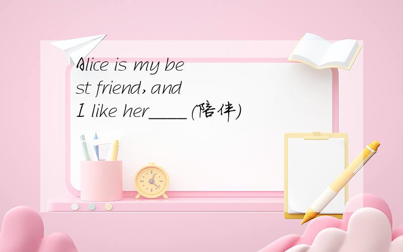 Alice is my best friend,and I like her____(陪伴)