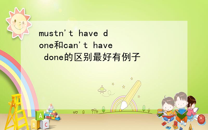 mustn't have done和can't have done的区别最好有例子