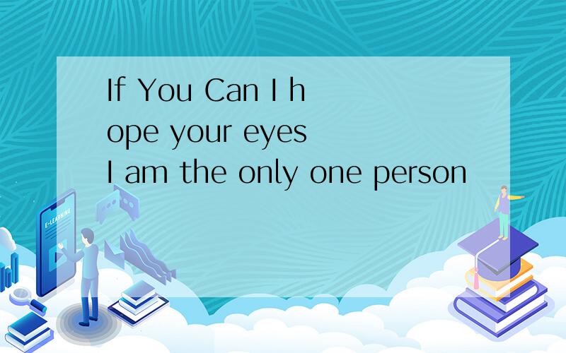 If You Can I hope your eyes I am the only one person