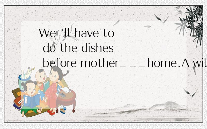 We 'll have to do the dishes before mother___home.A will come B comes C is coming D come