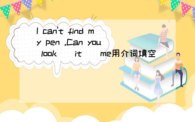 I can't find my pen .Can you look _ it _ me用介词填空
