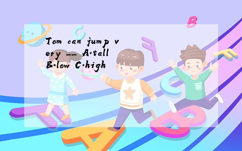 Tom can jump very __ A.tall B.low C.high