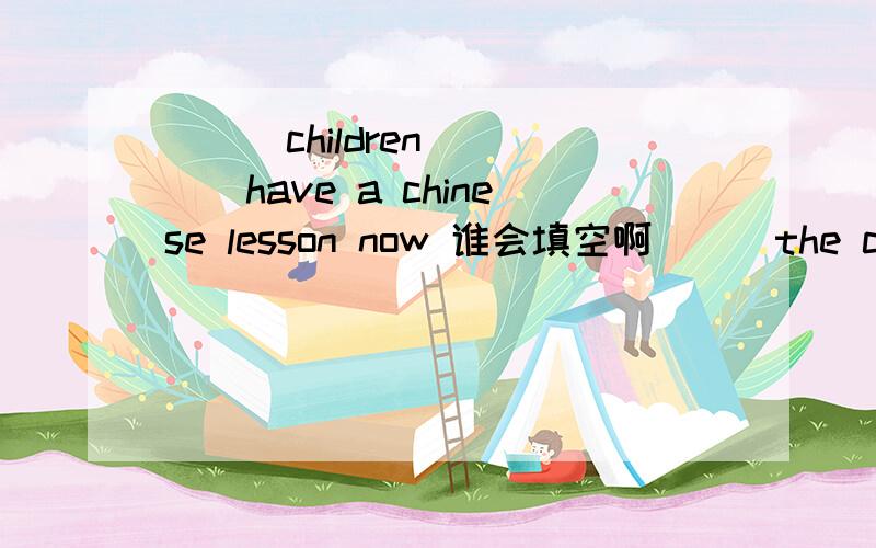 ___children ____have a chinese lesson now 谁会填空啊___the children ____(have) a chinese lesson now 谁会填空啊