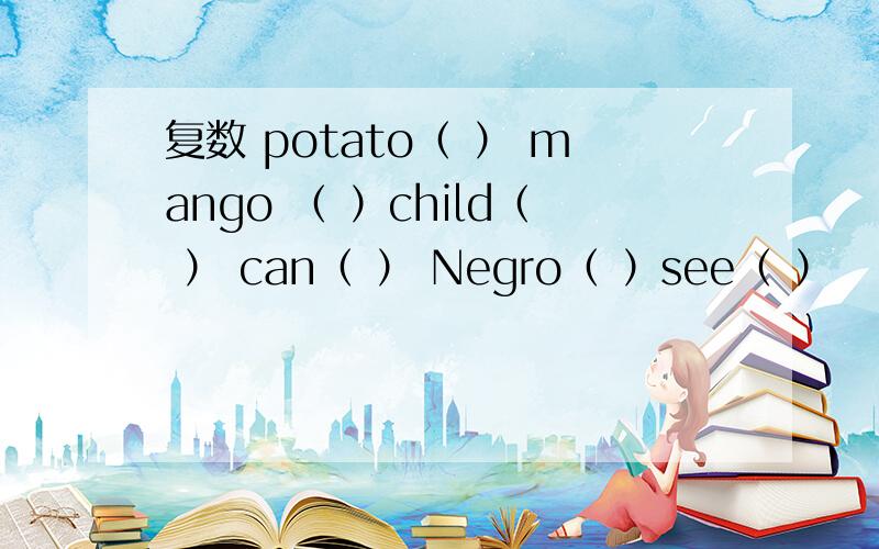 复数 potato（ ） mango （ ）child（ ） can（ ） Negro（ ）see（ ）
