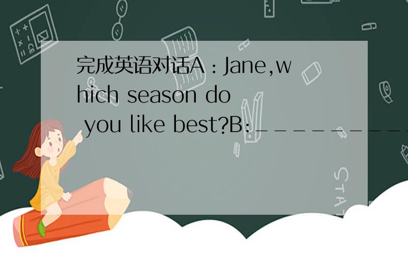 完成英语对话A：Jane,which season do you like best?B:______________________________.A:Why?B:______________________________.A:Yes,I think so.__________________.B:Yeah!________________________.A:Fall is my favorite season .B:Why?A:_______________