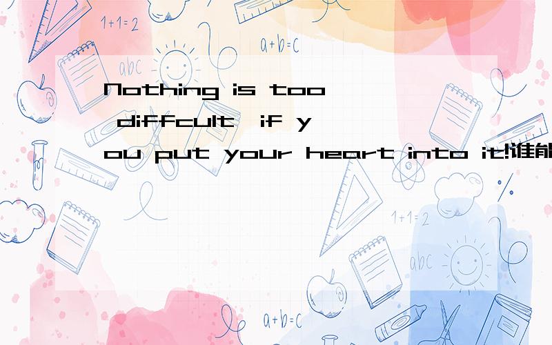Nothing is too diffcult,if you put your heart into it!谁能完整的翻译出来?谢了