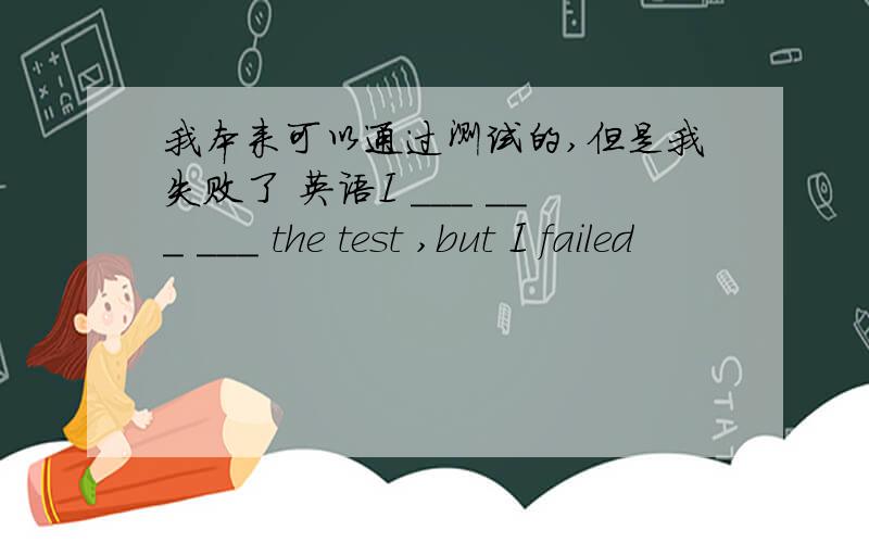 我本来可以通过测试的,但是我失败了 英语I ___ ___ ___ the test ,but I failed