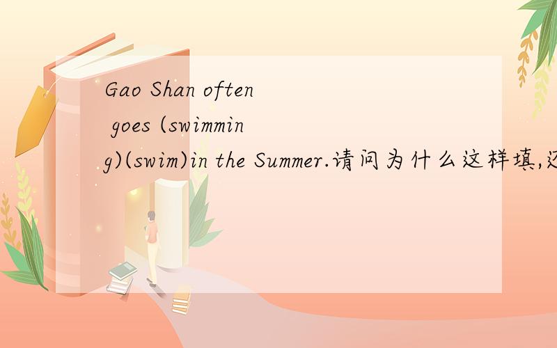 Gao Shan often goes (swimming)(swim)in the Summer.请问为什么这样填,还是批错了?