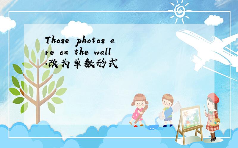 Those photos are on the wall.改为单数形式