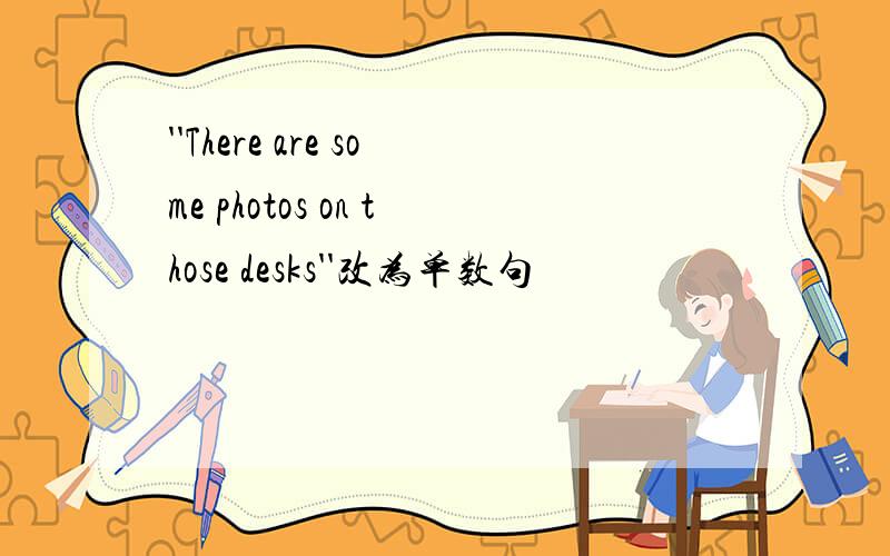 ''There are some photos on those desks''改为单数句