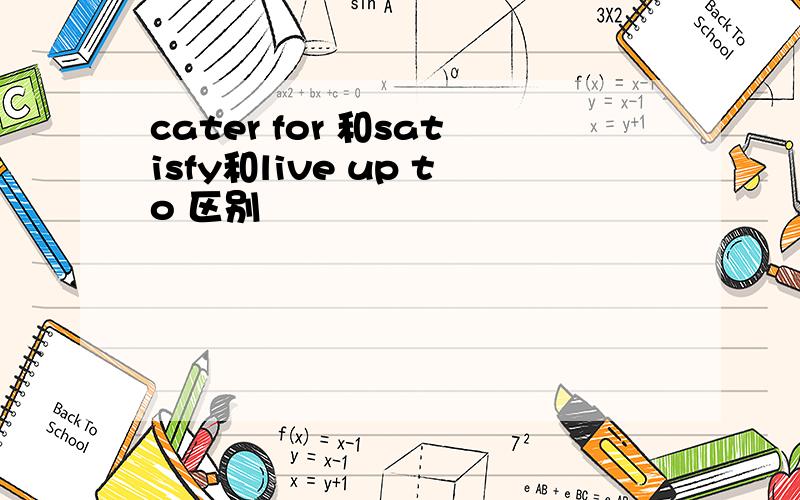 cater for 和satisfy和live up to 区别