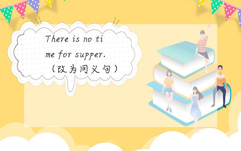 There is no time for supper.（改为同义句）