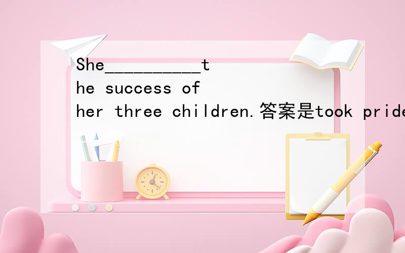 She__________the success of her three children.答案是took pride in为什么不能用take pride in.