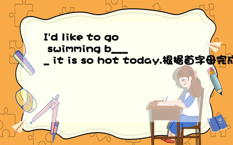 I'd like to go swimming b____ it is so hot today.根据首字母完成单词根据首字母完成单词1.I'd like to go swimming b____ it is so hot today.2.Lin Tao often helps others.he is h___.He didn't go to bed until very late last night.(同义