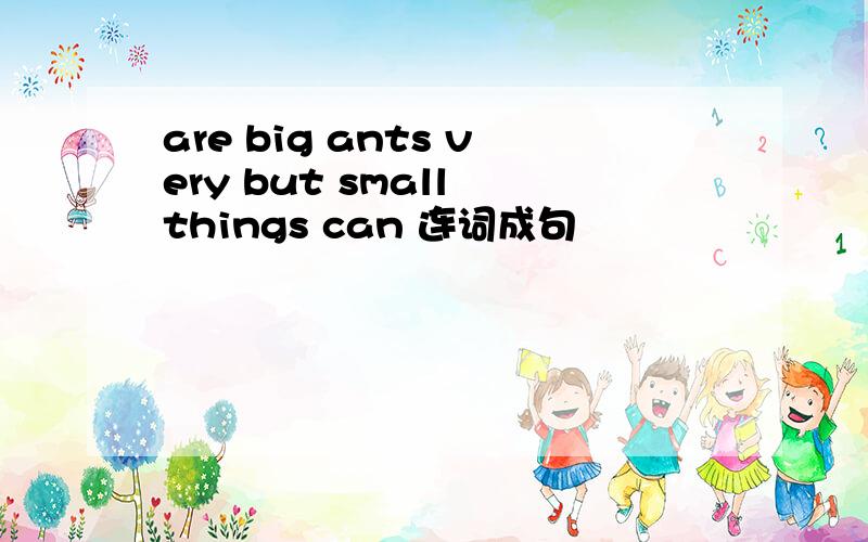 are big ants very but small things can 连词成句