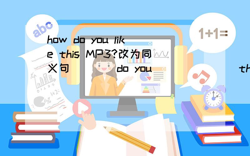 how do you like this MP3?改为同义句 ___ do you ___ ___ this MP3?