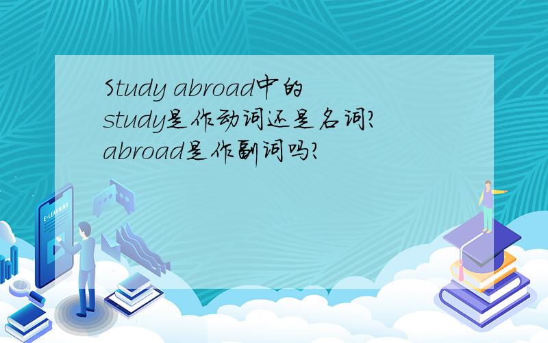 Study abroad中的study是作动词还是名词?abroad是作副词吗?