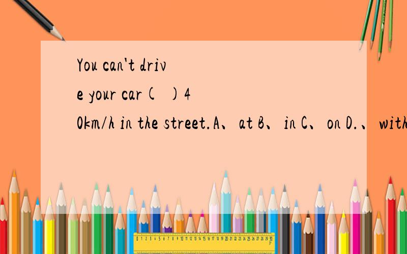 You can't drive your car( )40km/h in the street.A、at B、in C、on D.、with