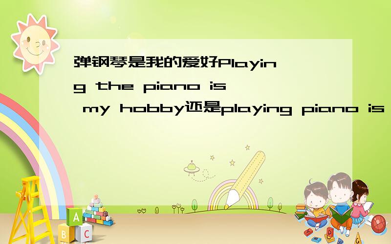 弹钢琴是我的爱好Playing the piano is my hobby还是playing piano is my hobby