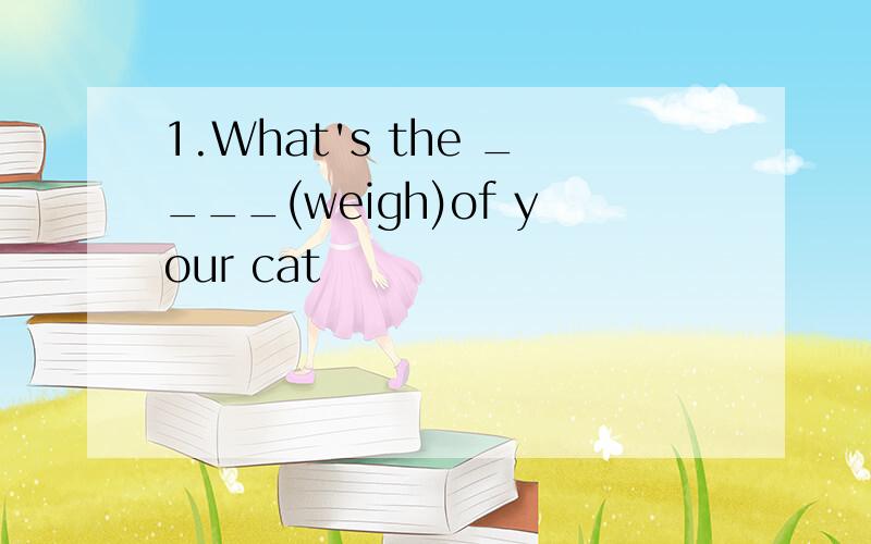 1.What's the ____(weigh)of your cat