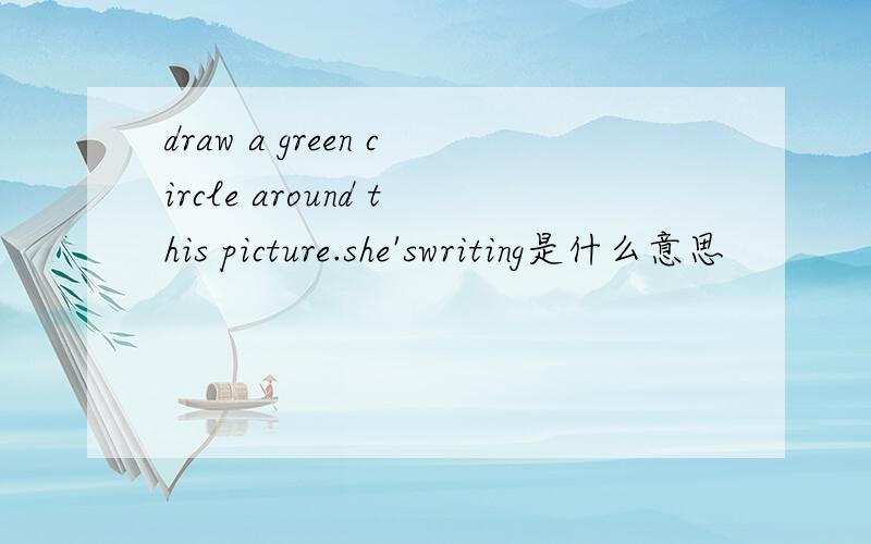 draw a green circle around this picture.she'swriting是什么意思