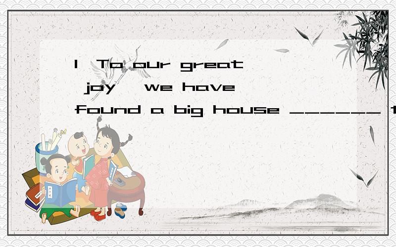 1、To our great joy ,we have found a big house ______ to store our supplies of food and clothing.A where B in which 选什么,为什么