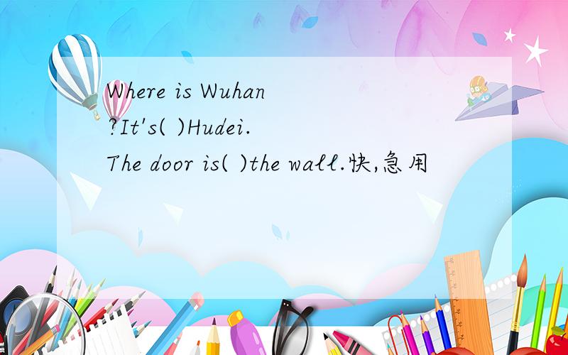Where is Wuhan?It's( )Hudei.The door is( )the wall.快,急用