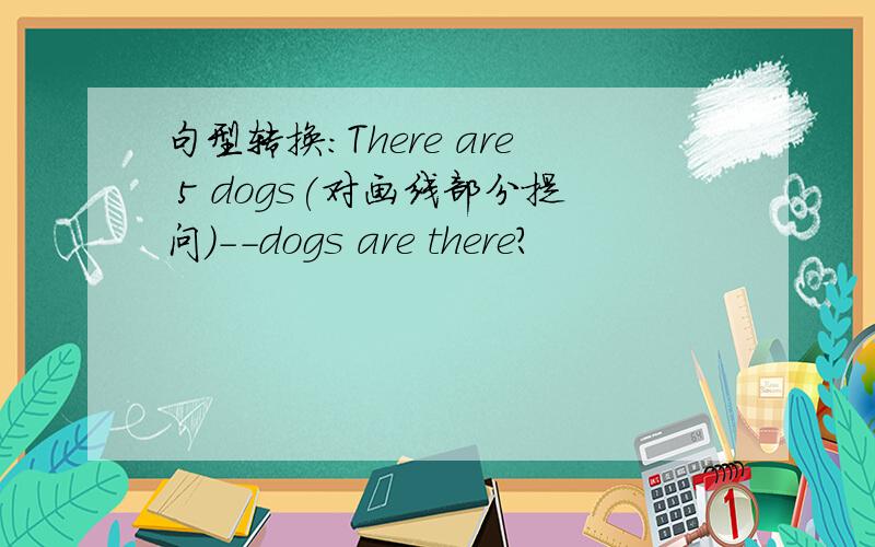 句型转换：There are 5 dogs(对画线部分提问）--dogs are there?