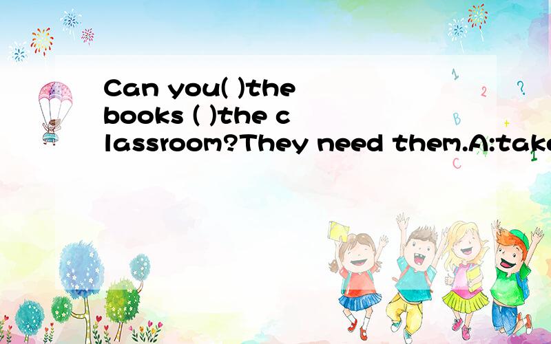Can you( )the books ( )the classroom?They need them.A:take to B:bring to C:takes with D:carry with