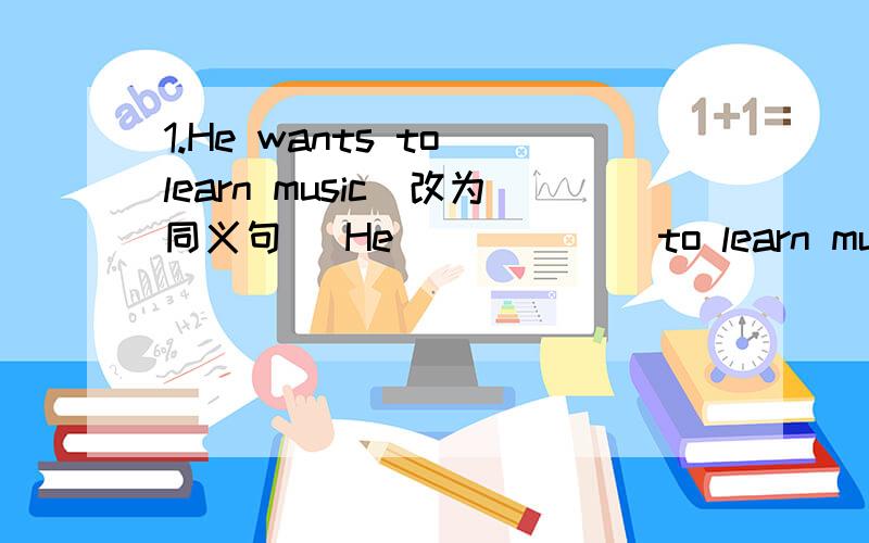 1.He wants to learn music[改为同义句] He [ ] [ ] to learn music2.they realized [many things about China ] on our trip [对括号句子提问] [  ] [  ] they realize on the trip?3.l hope to travel around the country. [改为同义句】my【  】
