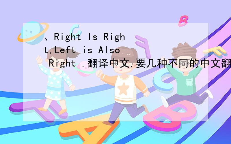 、Right Is Right,Left is Also Right .翻译中文,要几种不同的中文翻译