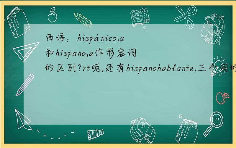 西语：hispánico,a和hispano,a作形容词的区别?rt呃,还有hispanohablante,三个词的区别?