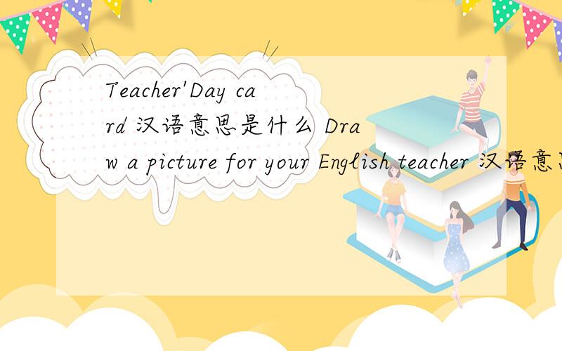 Teacher'Day card 汉语意思是什么 Draw a picture for your English teacher 汉语意思是什么