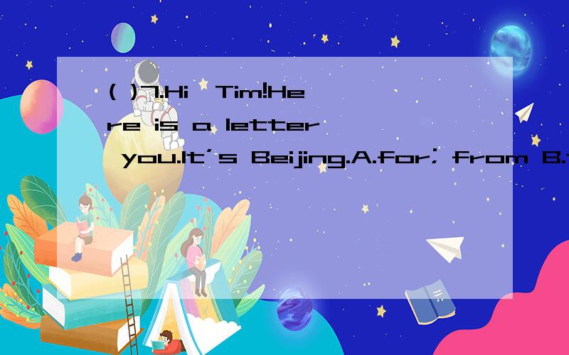 ( )7.Hi,Tim!Here is a letter you.It’s Beijing.A.for; from B.to; from C.for; of