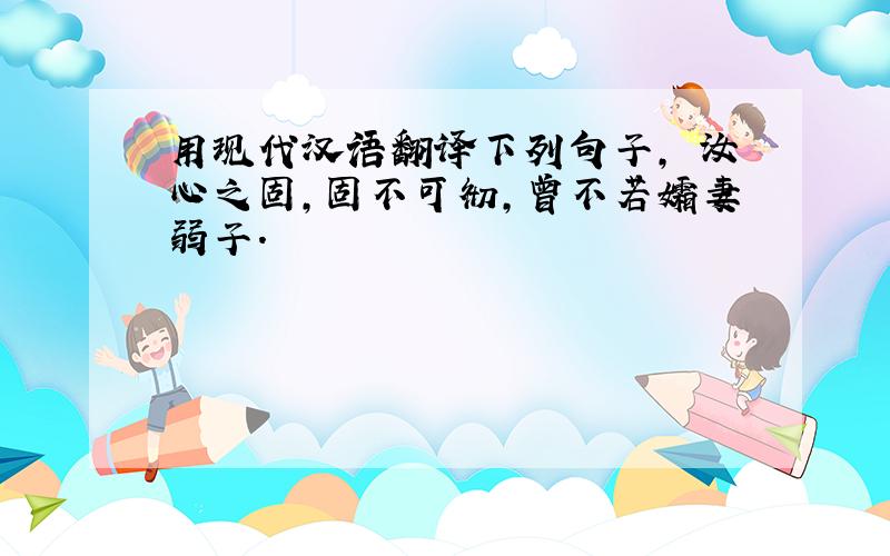 用现代汉语翻译下列句子, 汝心之固,固不可彻,曾不若孀妻弱子.