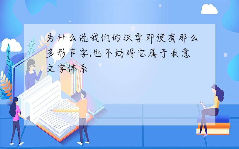 为什么说我们的汉字即使有那么多形声字,也不妨碍它属于表意文字体系