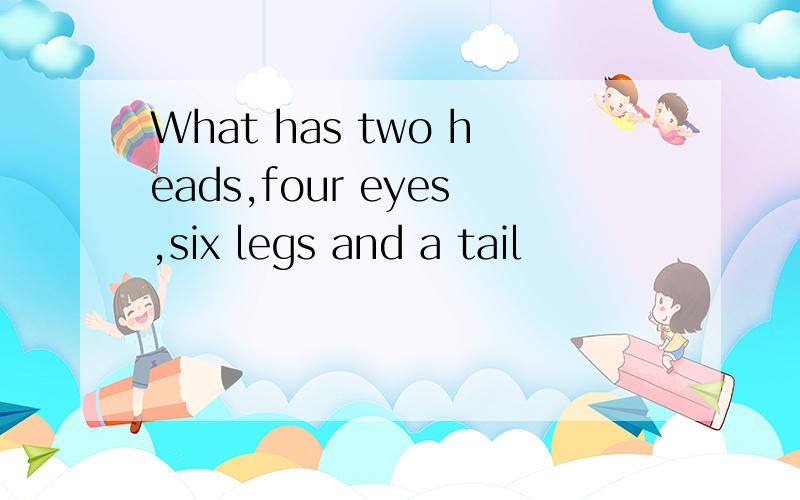 What has two heads,four eyes,six legs and a tail