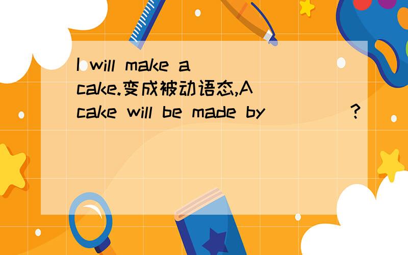 I will make a cake.变成被动语态,A cake will be made by ____?