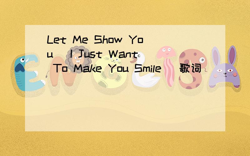 Let Me Show You [I Just Want To Make You Smile] 歌词