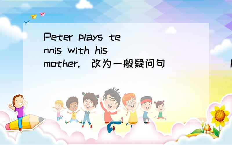 Peter plays tennis with his mother.(改为一般疑问句)_____Peter____tennis with his mother?