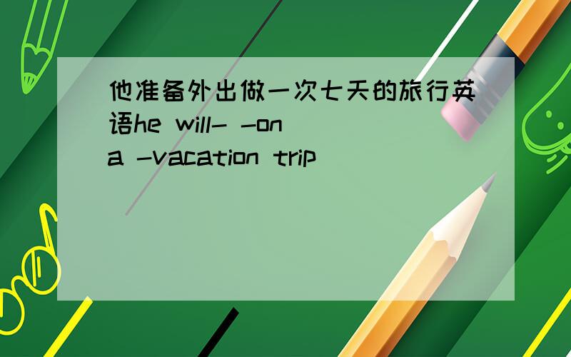 他准备外出做一次七天的旅行英语he will- -on a -vacation trip