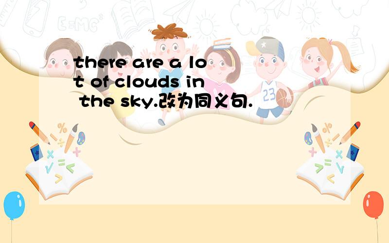 there are a lot of clouds in the sky.改为同义句.