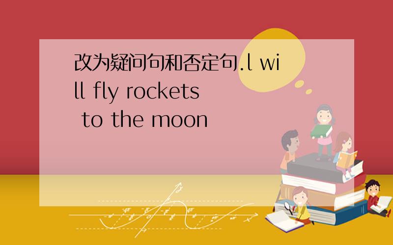 改为疑问句和否定句.l will fly rockets to the moon