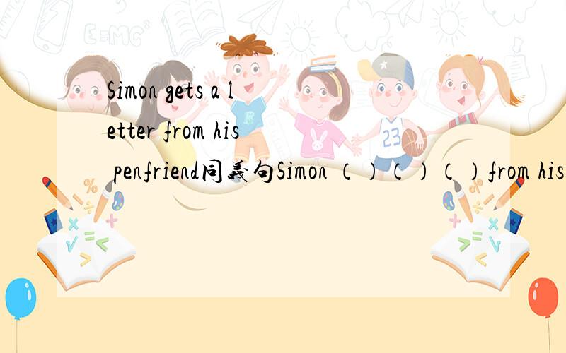 Simon gets a letter from his penfriend同义句Simon （）（）（）from his penfried